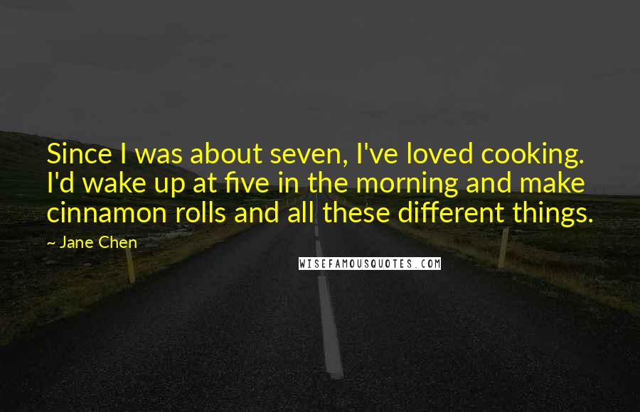 Jane Chen Quotes: Since I was about seven, I've loved cooking. I'd wake up at five in the morning and make cinnamon rolls and all these different things.