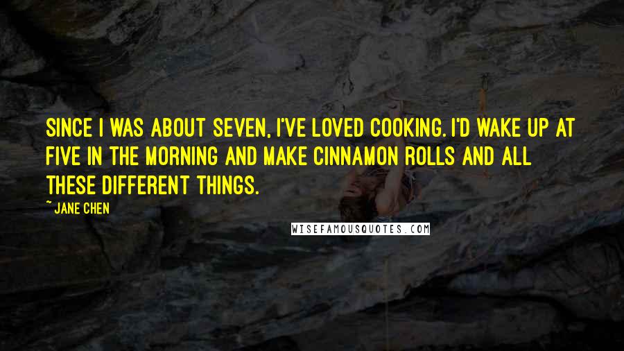Jane Chen Quotes: Since I was about seven, I've loved cooking. I'd wake up at five in the morning and make cinnamon rolls and all these different things.