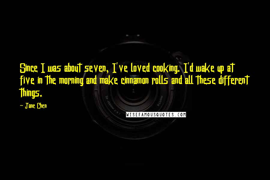 Jane Chen Quotes: Since I was about seven, I've loved cooking. I'd wake up at five in the morning and make cinnamon rolls and all these different things.