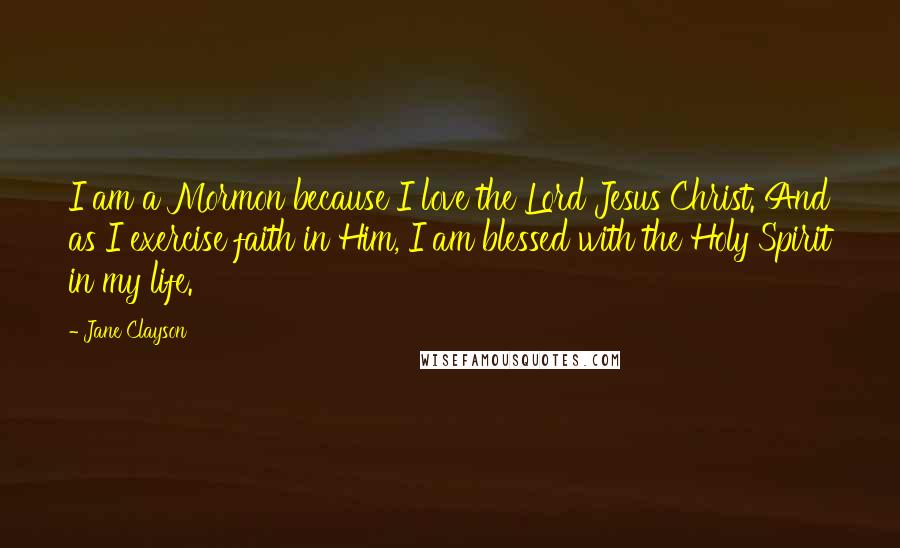 Jane Clayson Quotes: I am a Mormon because I love the Lord Jesus Christ. And as I exercise faith in Him, I am blessed with the Holy Spirit in my life.