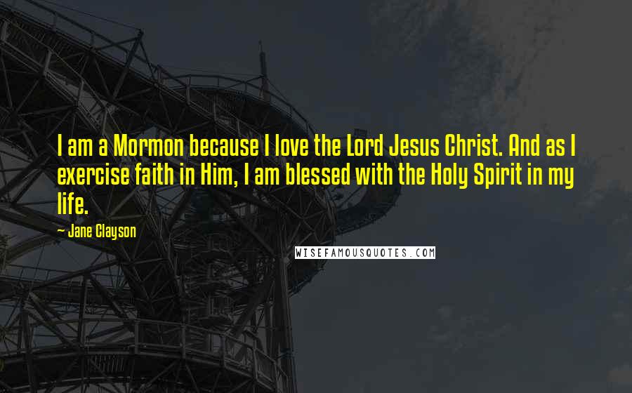 Jane Clayson Quotes: I am a Mormon because I love the Lord Jesus Christ. And as I exercise faith in Him, I am blessed with the Holy Spirit in my life.