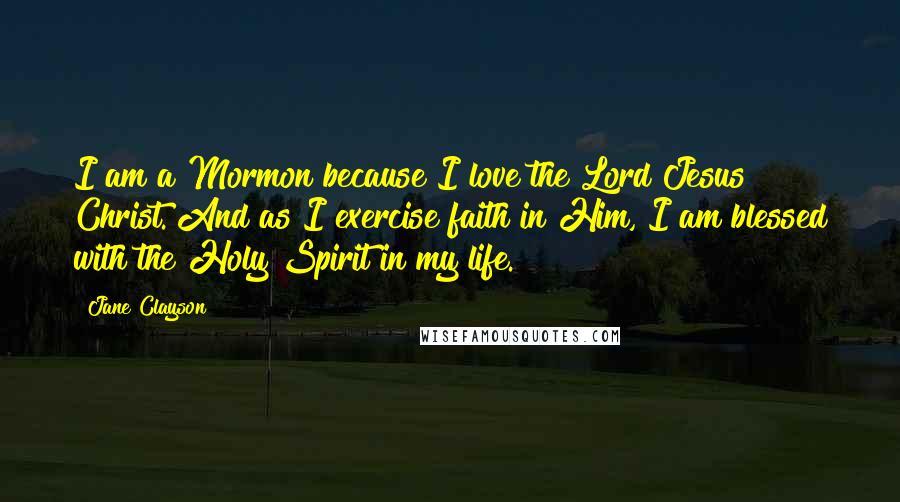 Jane Clayson Quotes: I am a Mormon because I love the Lord Jesus Christ. And as I exercise faith in Him, I am blessed with the Holy Spirit in my life.