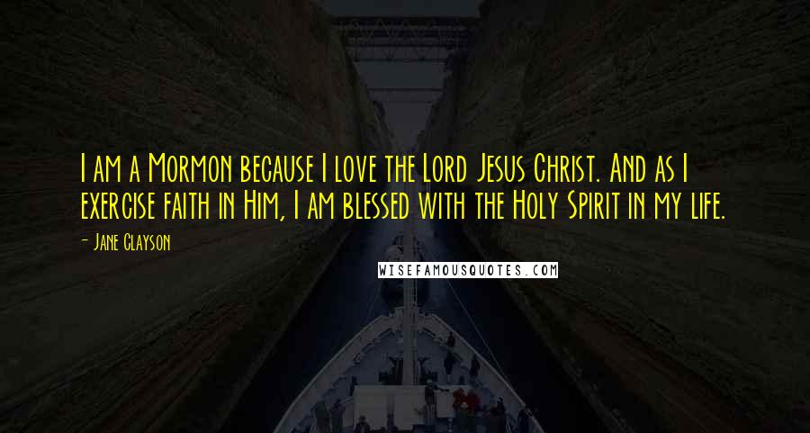 Jane Clayson Quotes: I am a Mormon because I love the Lord Jesus Christ. And as I exercise faith in Him, I am blessed with the Holy Spirit in my life.