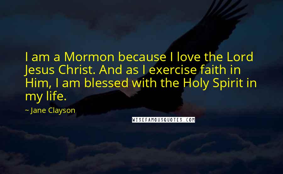 Jane Clayson Quotes: I am a Mormon because I love the Lord Jesus Christ. And as I exercise faith in Him, I am blessed with the Holy Spirit in my life.