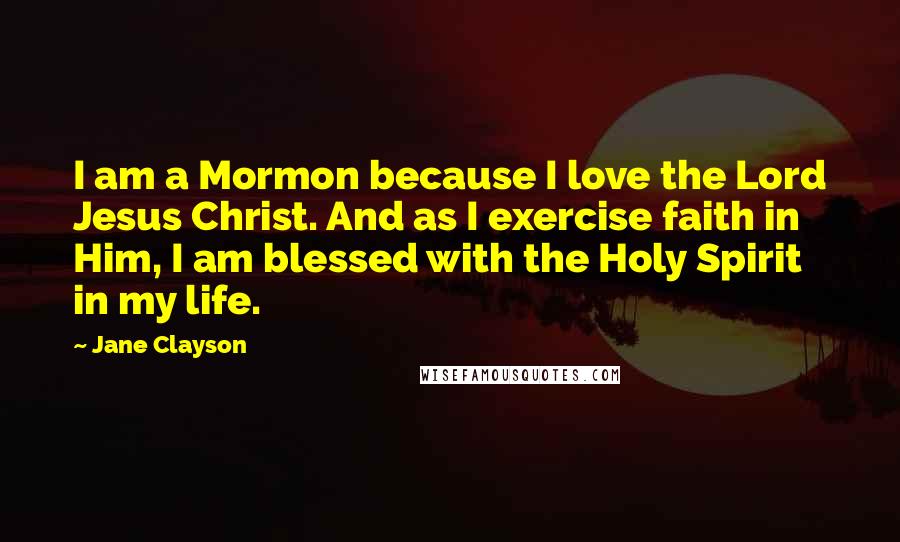 Jane Clayson Quotes: I am a Mormon because I love the Lord Jesus Christ. And as I exercise faith in Him, I am blessed with the Holy Spirit in my life.