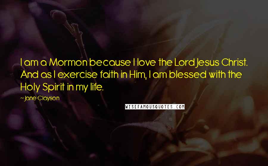 Jane Clayson Quotes: I am a Mormon because I love the Lord Jesus Christ. And as I exercise faith in Him, I am blessed with the Holy Spirit in my life.