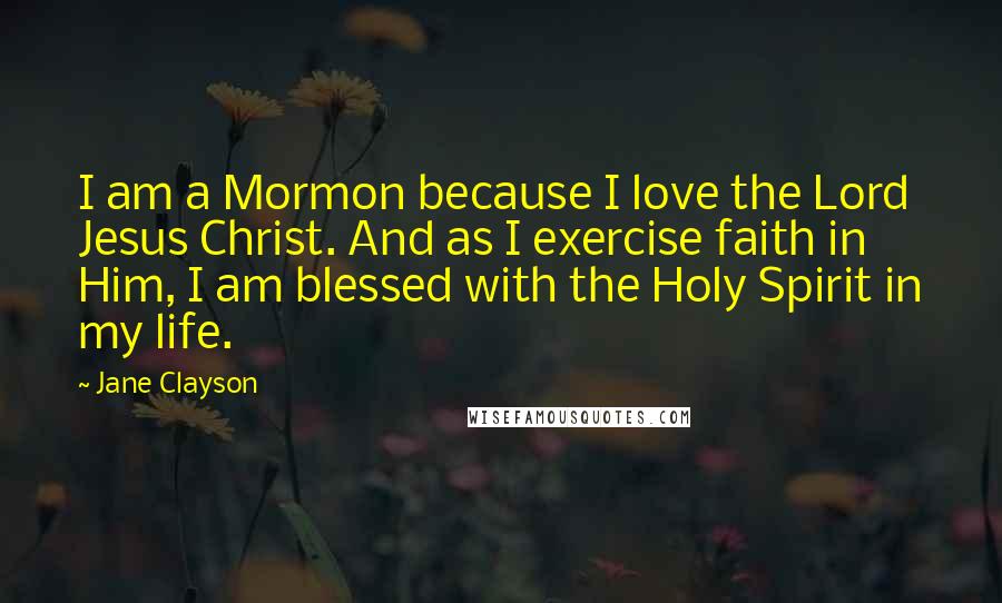Jane Clayson Quotes: I am a Mormon because I love the Lord Jesus Christ. And as I exercise faith in Him, I am blessed with the Holy Spirit in my life.