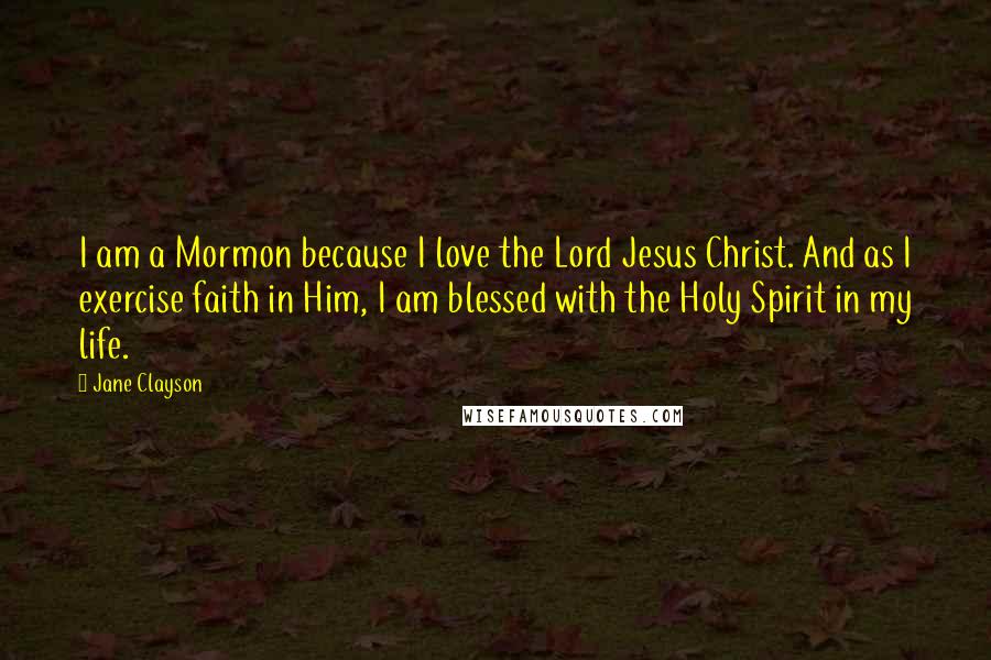 Jane Clayson Quotes: I am a Mormon because I love the Lord Jesus Christ. And as I exercise faith in Him, I am blessed with the Holy Spirit in my life.