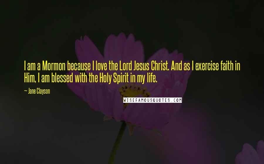 Jane Clayson Quotes: I am a Mormon because I love the Lord Jesus Christ. And as I exercise faith in Him, I am blessed with the Holy Spirit in my life.