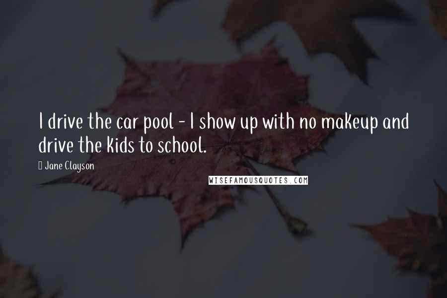 Jane Clayson Quotes: I drive the car pool - I show up with no makeup and drive the kids to school.