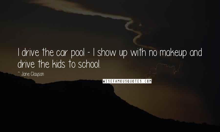 Jane Clayson Quotes: I drive the car pool - I show up with no makeup and drive the kids to school.