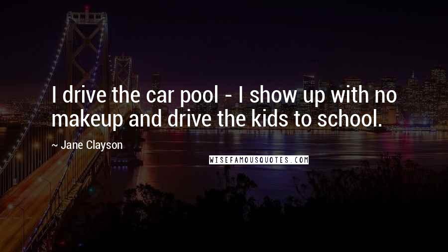 Jane Clayson Quotes: I drive the car pool - I show up with no makeup and drive the kids to school.