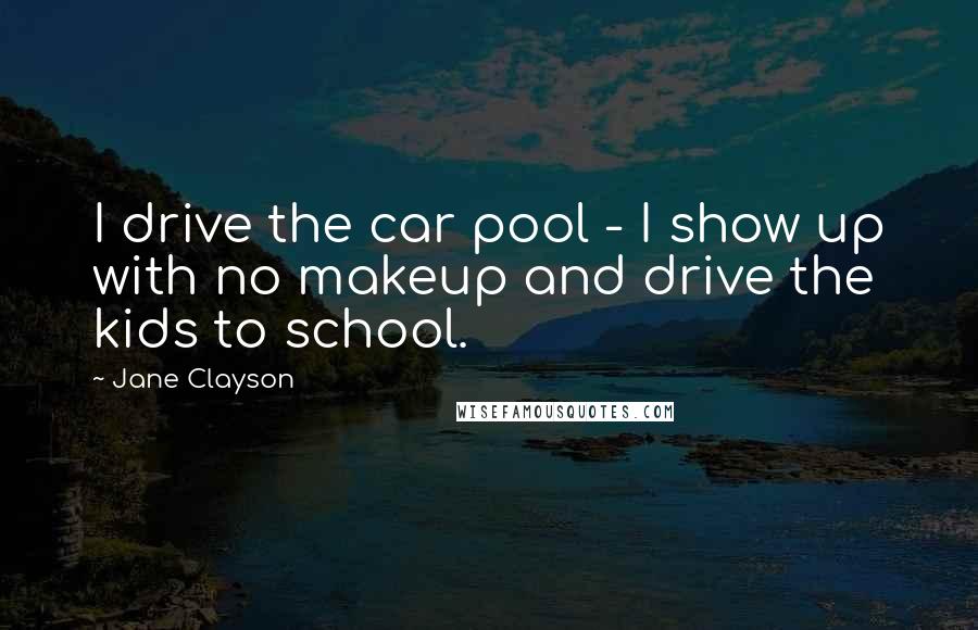 Jane Clayson Quotes: I drive the car pool - I show up with no makeup and drive the kids to school.