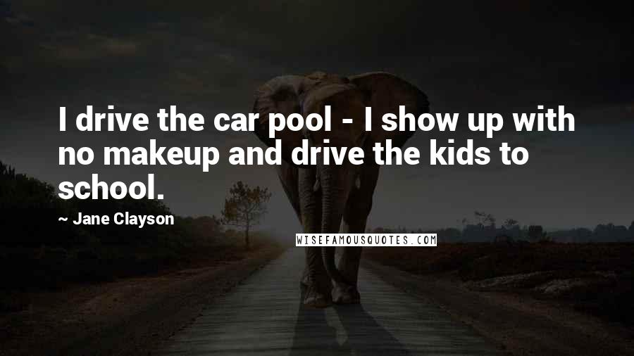 Jane Clayson Quotes: I drive the car pool - I show up with no makeup and drive the kids to school.