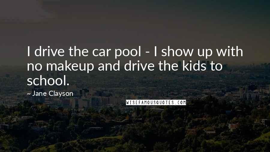 Jane Clayson Quotes: I drive the car pool - I show up with no makeup and drive the kids to school.