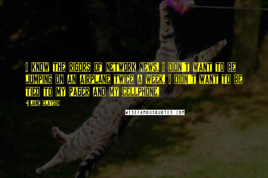 Jane Clayson Quotes: I know the rigors of network news. I didn't want to be jumping on an airplane twice a week. I didn't want to be tied to my pager and my cellphone.