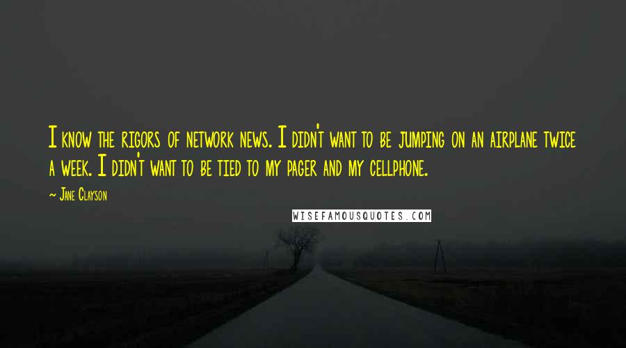 Jane Clayson Quotes: I know the rigors of network news. I didn't want to be jumping on an airplane twice a week. I didn't want to be tied to my pager and my cellphone.