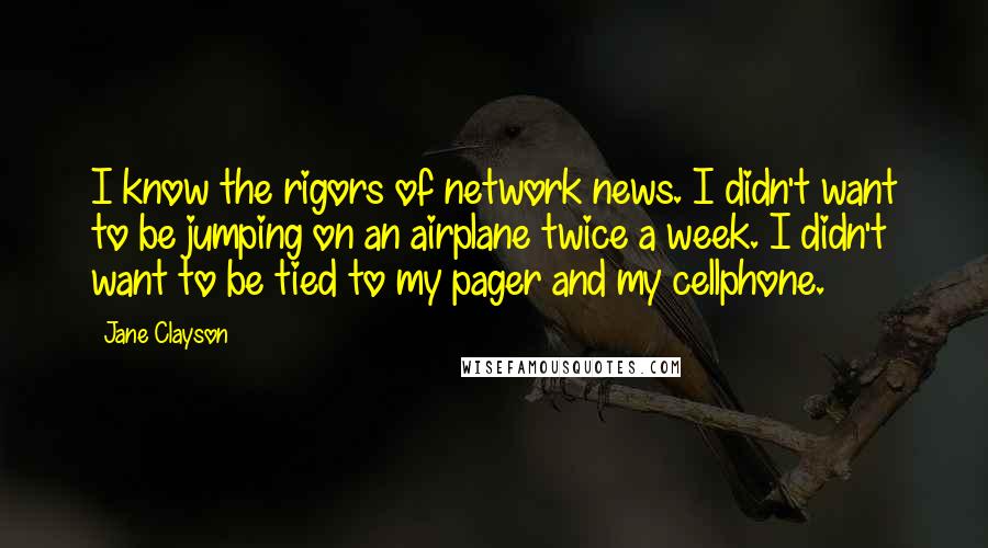 Jane Clayson Quotes: I know the rigors of network news. I didn't want to be jumping on an airplane twice a week. I didn't want to be tied to my pager and my cellphone.
