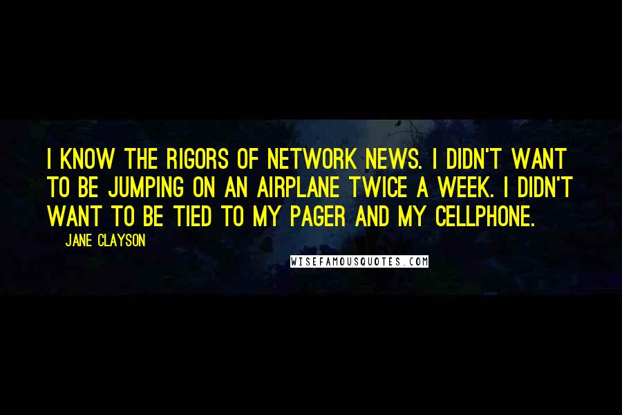 Jane Clayson Quotes: I know the rigors of network news. I didn't want to be jumping on an airplane twice a week. I didn't want to be tied to my pager and my cellphone.