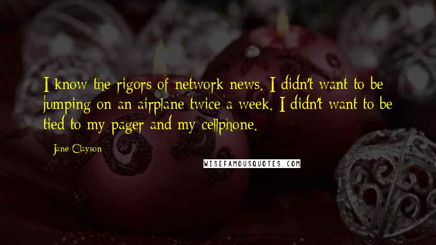 Jane Clayson Quotes: I know the rigors of network news. I didn't want to be jumping on an airplane twice a week. I didn't want to be tied to my pager and my cellphone.