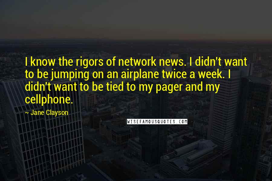 Jane Clayson Quotes: I know the rigors of network news. I didn't want to be jumping on an airplane twice a week. I didn't want to be tied to my pager and my cellphone.