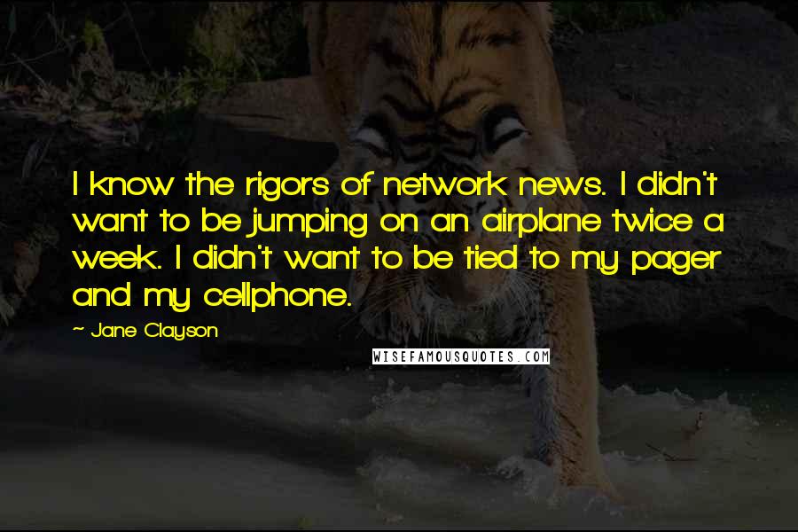 Jane Clayson Quotes: I know the rigors of network news. I didn't want to be jumping on an airplane twice a week. I didn't want to be tied to my pager and my cellphone.