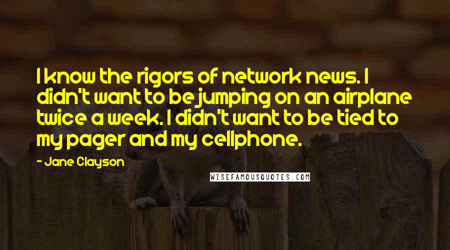 Jane Clayson Quotes: I know the rigors of network news. I didn't want to be jumping on an airplane twice a week. I didn't want to be tied to my pager and my cellphone.