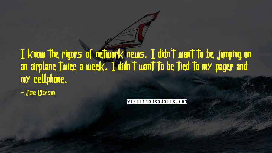 Jane Clayson Quotes: I know the rigors of network news. I didn't want to be jumping on an airplane twice a week. I didn't want to be tied to my pager and my cellphone.