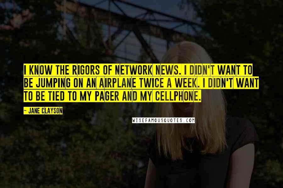 Jane Clayson Quotes: I know the rigors of network news. I didn't want to be jumping on an airplane twice a week. I didn't want to be tied to my pager and my cellphone.