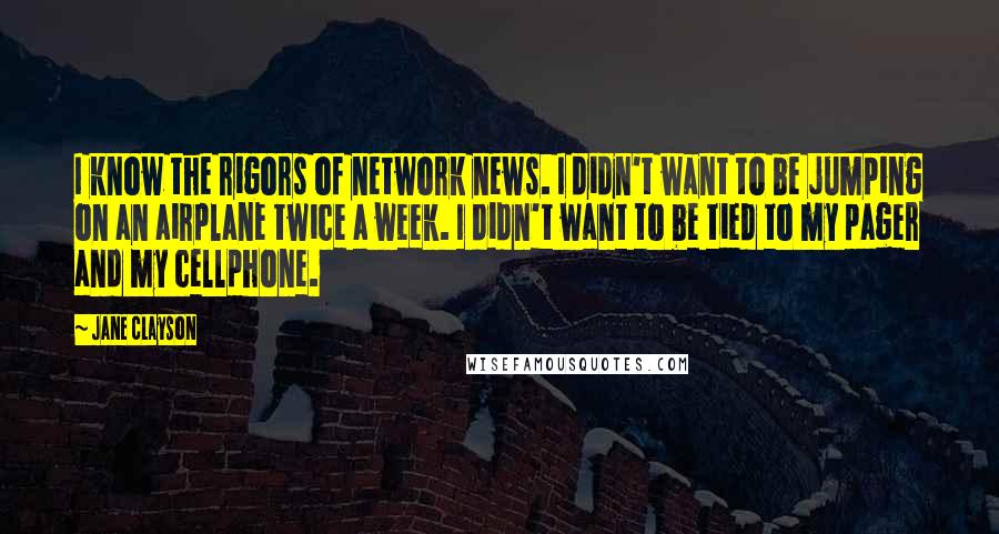 Jane Clayson Quotes: I know the rigors of network news. I didn't want to be jumping on an airplane twice a week. I didn't want to be tied to my pager and my cellphone.