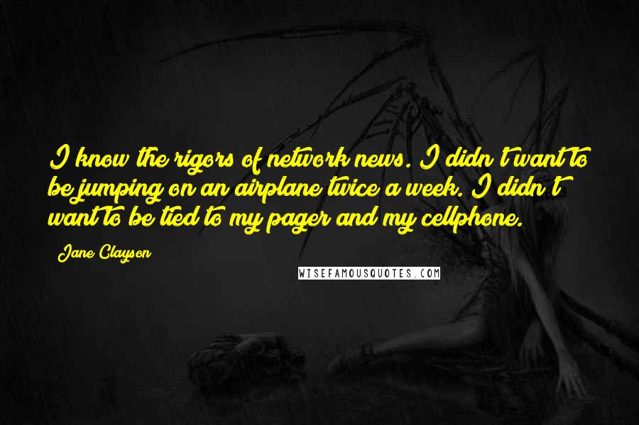 Jane Clayson Quotes: I know the rigors of network news. I didn't want to be jumping on an airplane twice a week. I didn't want to be tied to my pager and my cellphone.