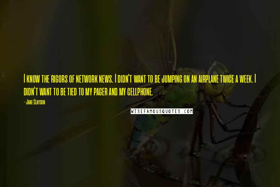 Jane Clayson Quotes: I know the rigors of network news. I didn't want to be jumping on an airplane twice a week. I didn't want to be tied to my pager and my cellphone.
