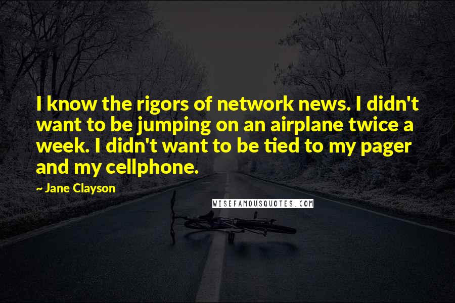 Jane Clayson Quotes: I know the rigors of network news. I didn't want to be jumping on an airplane twice a week. I didn't want to be tied to my pager and my cellphone.