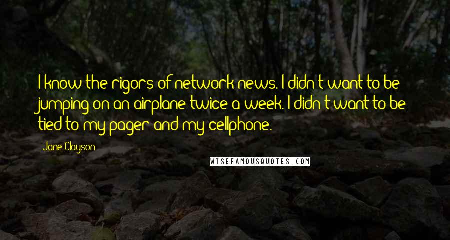 Jane Clayson Quotes: I know the rigors of network news. I didn't want to be jumping on an airplane twice a week. I didn't want to be tied to my pager and my cellphone.