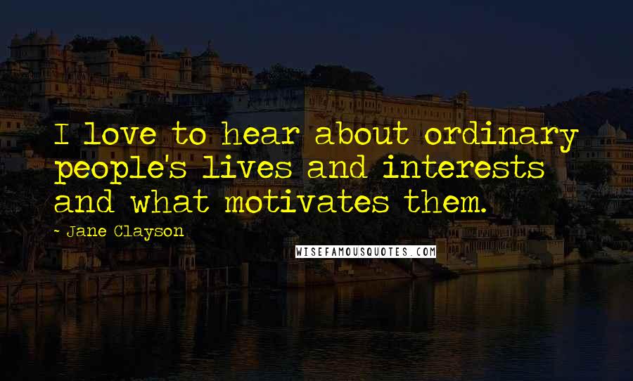 Jane Clayson Quotes: I love to hear about ordinary people's lives and interests and what motivates them.