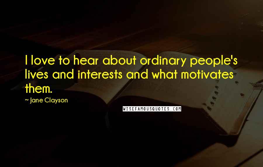 Jane Clayson Quotes: I love to hear about ordinary people's lives and interests and what motivates them.