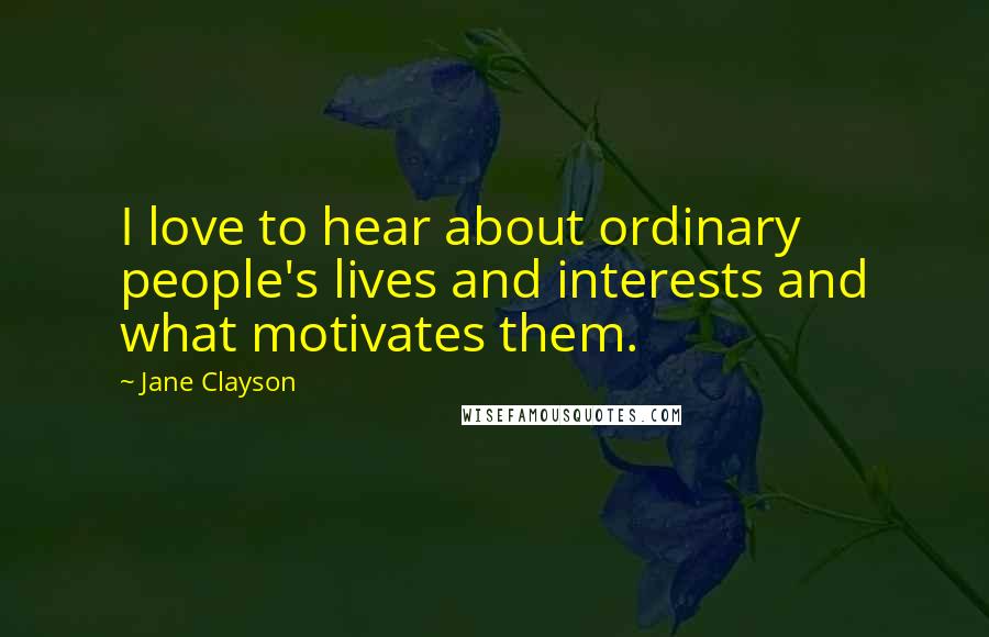 Jane Clayson Quotes: I love to hear about ordinary people's lives and interests and what motivates them.