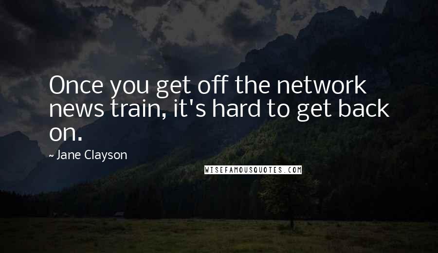 Jane Clayson Quotes: Once you get off the network news train, it's hard to get back on.