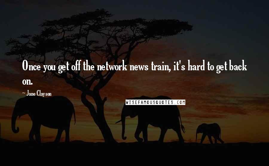 Jane Clayson Quotes: Once you get off the network news train, it's hard to get back on.