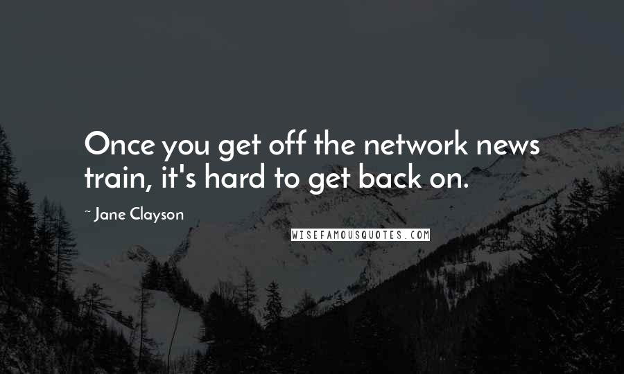 Jane Clayson Quotes: Once you get off the network news train, it's hard to get back on.