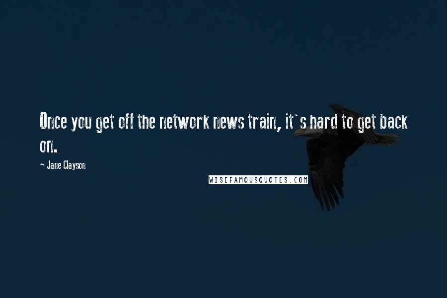 Jane Clayson Quotes: Once you get off the network news train, it's hard to get back on.