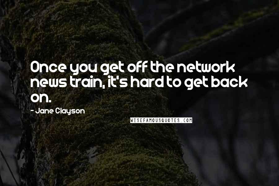 Jane Clayson Quotes: Once you get off the network news train, it's hard to get back on.