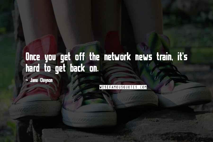 Jane Clayson Quotes: Once you get off the network news train, it's hard to get back on.