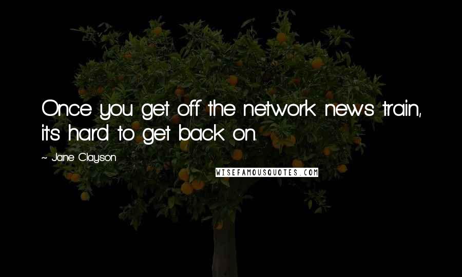 Jane Clayson Quotes: Once you get off the network news train, it's hard to get back on.