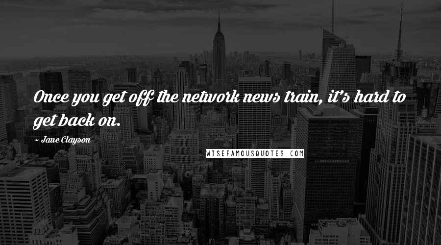 Jane Clayson Quotes: Once you get off the network news train, it's hard to get back on.