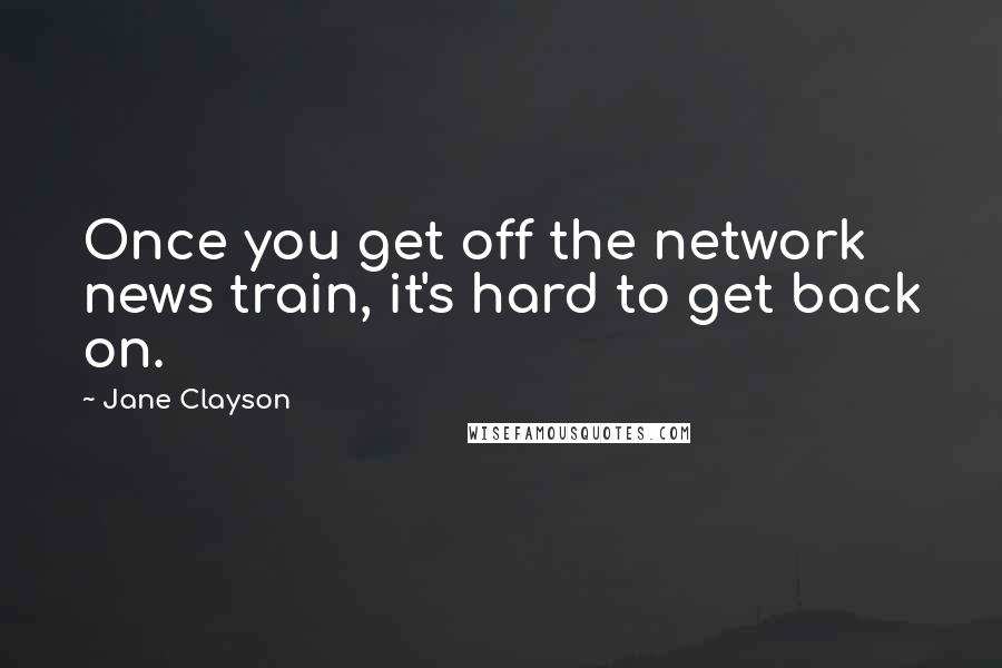 Jane Clayson Quotes: Once you get off the network news train, it's hard to get back on.