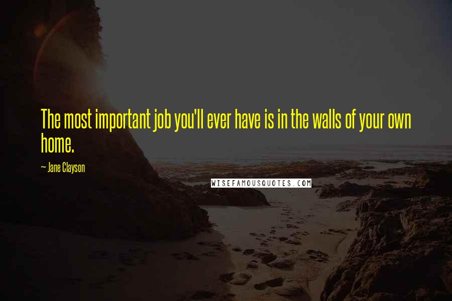 Jane Clayson Quotes: The most important job you'll ever have is in the walls of your own home.