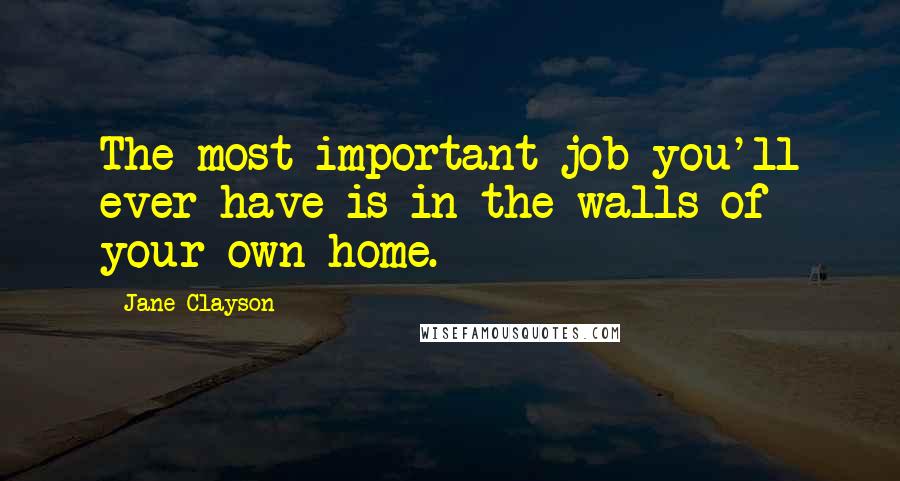 Jane Clayson Quotes: The most important job you'll ever have is in the walls of your own home.