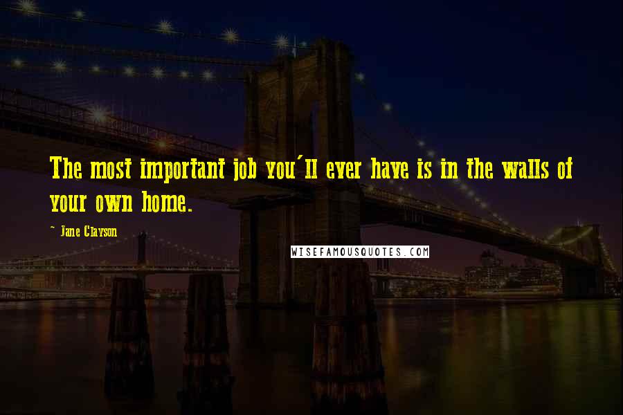 Jane Clayson Quotes: The most important job you'll ever have is in the walls of your own home.