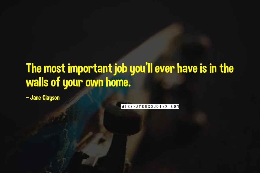 Jane Clayson Quotes: The most important job you'll ever have is in the walls of your own home.